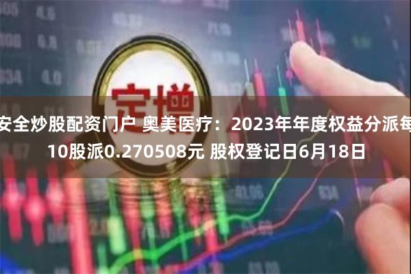 安全炒股配资门户 奥美医疗：2023年年度权益分派每10股派0.270508元 股权登记日6月18日