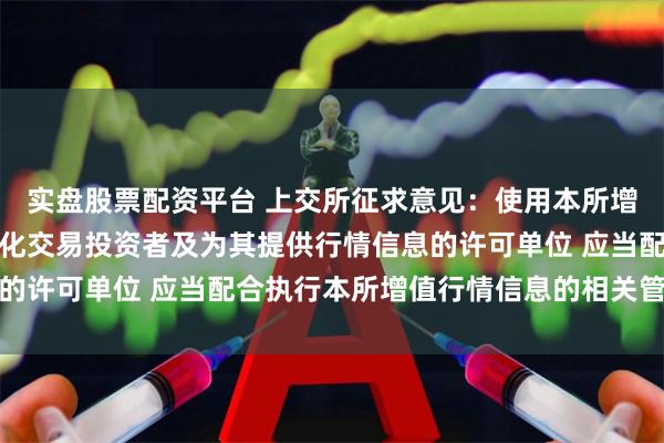 实盘股票配资平台 上交所征求意见：使用本所增值行情信息服务的程序化交易投资者及为其提供行情信息的许可单位 应当配合执行本所增值行情信息的相关管理要求