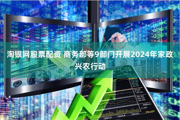 淘银网股票配资 商务部等9部门开展2024年家政兴农行动