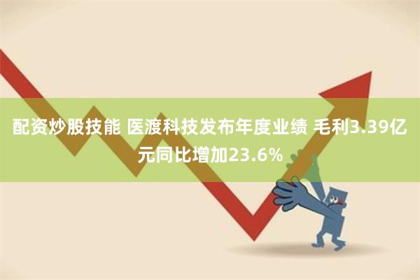 配资炒股技能 医渡科技发布年度业绩 毛利3.39亿元同比增加23.6%