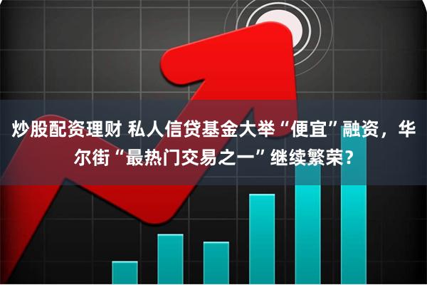 炒股配资理财 私人信贷基金大举“便宜”融资，华尔街“最热门交易之一”继续繁荣？