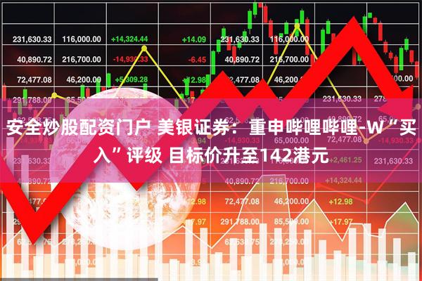 安全炒股配资门户 美银证券：重申哔哩哔哩-W“买入”评级 目标价升至142港元