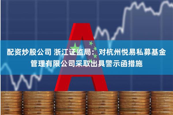 配资炒股公司 浙江证监局：对杭州悦易私募基金管理有限公司采取出具警示函措施