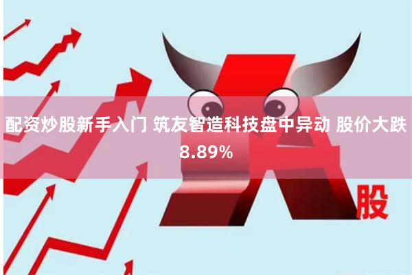 配资炒股新手入门 筑友智造科技盘中异动 股价大跌8.89%