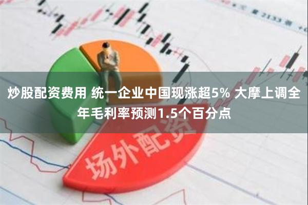 炒股配资费用 统一企业中国现涨超5% 大摩上调全年毛利率预测1.5个百分点