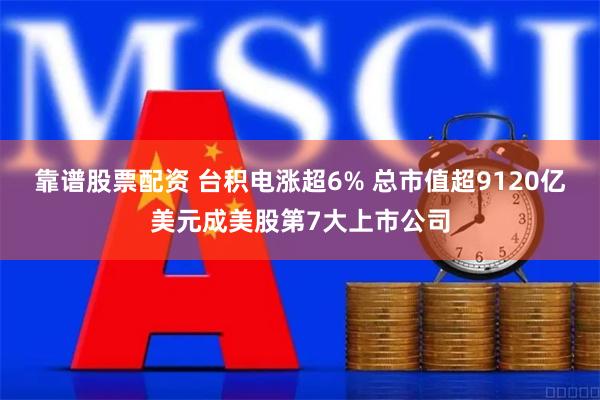 靠谱股票配资 台积电涨超6% 总市值超9120亿美元成美股第7大上市公司