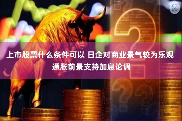 上市股票什么条件可以 日企对商业景气较为乐观 通胀前景支持加息论调