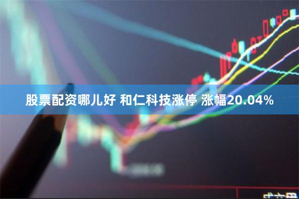 股票配资哪儿好 和仁科技涨停 涨幅20.04%