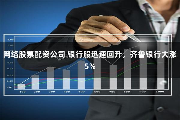 网络股票配资公司 银行股迅速回升，齐鲁银行大涨5%