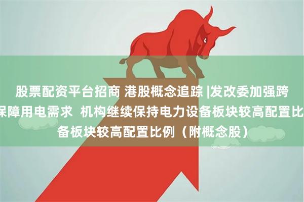 股票配资平台招商 港股概念追踪 |发改委加强跨省区电力调度保障用电需求  机构继续保持电力设备板块较高配置比例（附概念股）