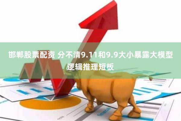 邯郸股票配资 分不清9.11和9.9大小暴露大模型逻辑推理短板