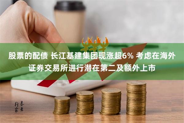 股票的配债 长江基建集团现涨超6% 考虑在海外证券交易所进行潜在第二及额外上市