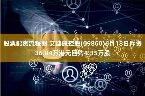 股票配资流程图 艾迪康控股(09860)6月18日斥资36.84万港元回购4.35万股