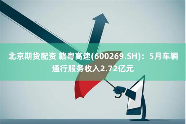 北京期货配资 赣粤高速(600269.SH)：5月车辆通行服务收入2.72亿元