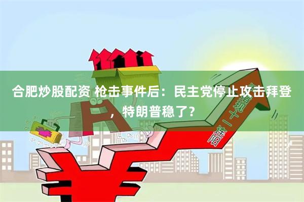 合肥炒股配资 枪击事件后：民主党停止攻击拜登，特朗普稳了？