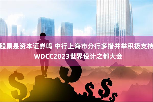 股票是资本证券吗 中行上海市分行多措并举积极支持  WDCC2023世界设计之都大会