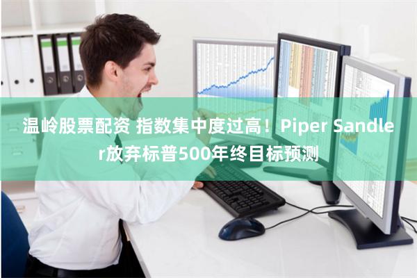 温岭股票配资 指数集中度过高！Piper Sandler放弃标普500年终目标预测