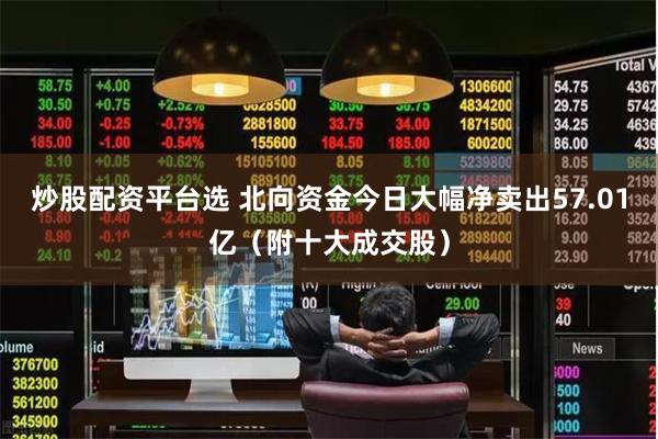 炒股配资平台选 北向资金今日大幅净卖出57.01亿（附十大成交股）