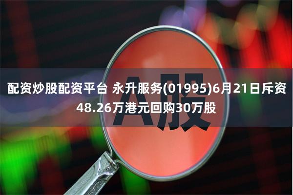 配资炒股配资平台 永升服务(01995)6月21日斥资48.26万港元回购30万股