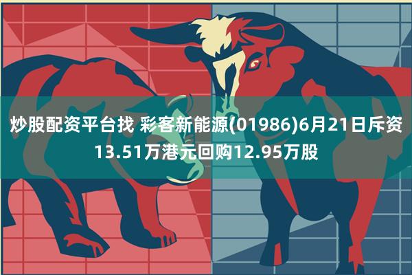 炒股配资平台找 彩客新能源(01986)6月21日斥资13.51万港元回购12.95万股