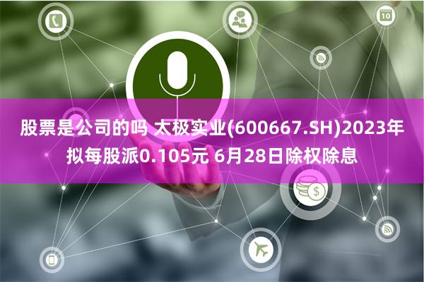 股票是公司的吗 太极实业(600667.SH)2023年拟每股派0.105元 6月28日除权除息