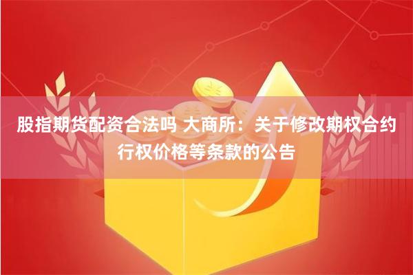 股指期货配资合法吗 大商所：关于修改期权合约行权价格等条款的公告