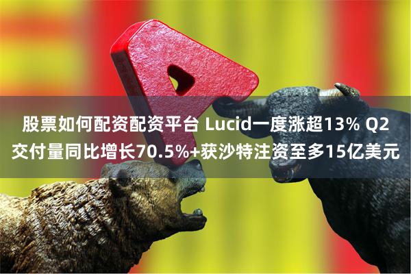 股票如何配资配资平台 Lucid一度涨超13% Q2交付量同比增长70.5%+获沙特注资至多15亿美元