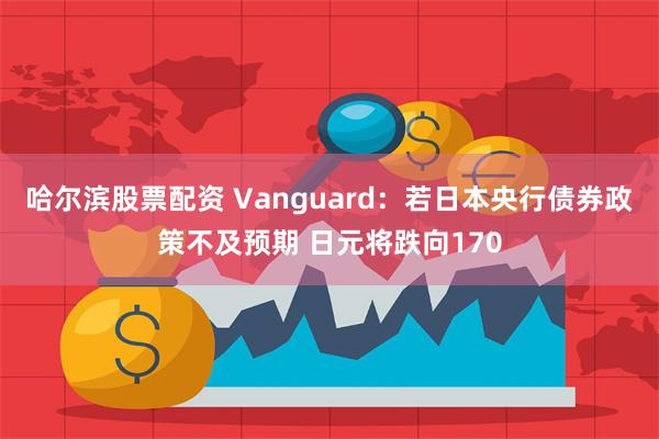 哈尔滨股票配资 Vanguard：若日本央行债券政策不及预期 日元将跌向170