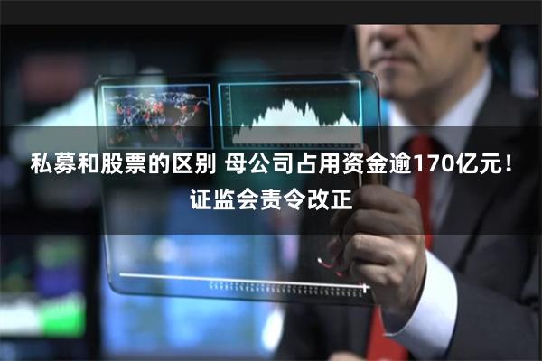 私募和股票的区别 母公司占用资金逾170亿元！证监会责令改正