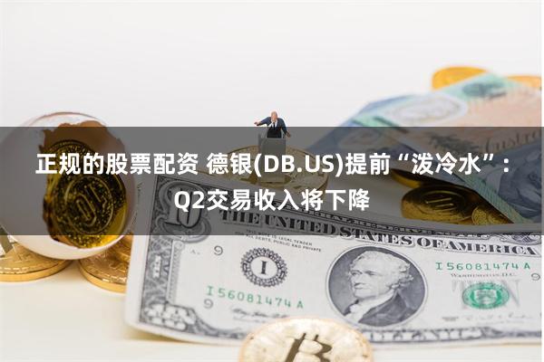 正规的股票配资 德银(DB.US)提前“泼冷水”：Q2交易收入将下降