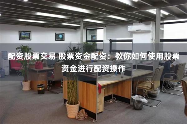 配资股票交易 股票资金配资：教你如何使用股票资金进行配资操作