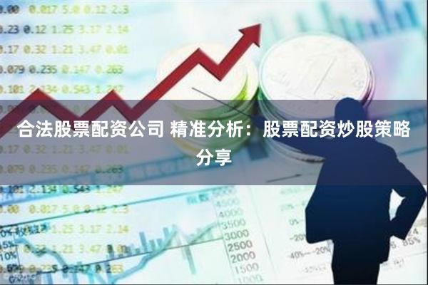 合法股票配资公司 精准分析：股票配资炒股策略分享