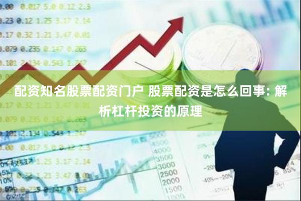 配资知名股票配资门户 股票配资是怎么回事: 解析杠杆投资的原理