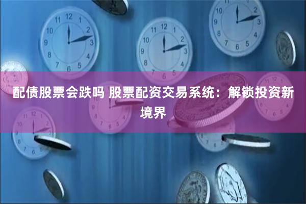 配债股票会跌吗 股票配资交易系统：解锁投资新境界