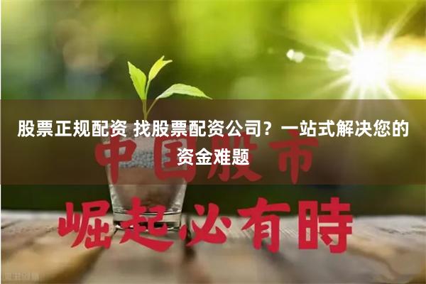 股票正规配资 找股票配资公司？一站式解决您的资金难题