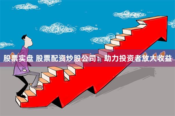 股票实盘 股票配资炒股公司：助力投资者放大收益