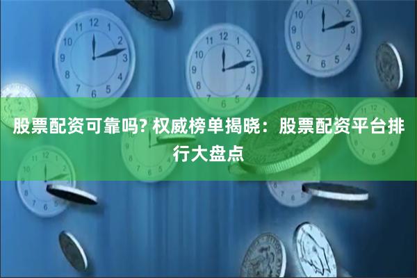 股票配资可靠吗? 权威榜单揭晓：股票配资平台排行大盘点