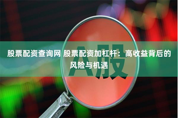 股票配资查询网 股票配资加杠杆：高收益背后的风险与机遇