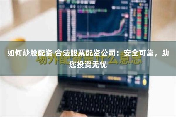 如何炒股配资 合法股票配资公司：安全可靠，助您投资无忧