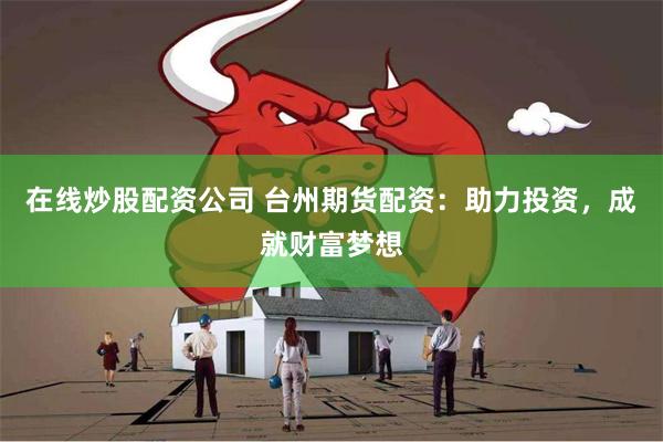 在线炒股配资公司 台州期货配资：助力投资，成就财富梦想