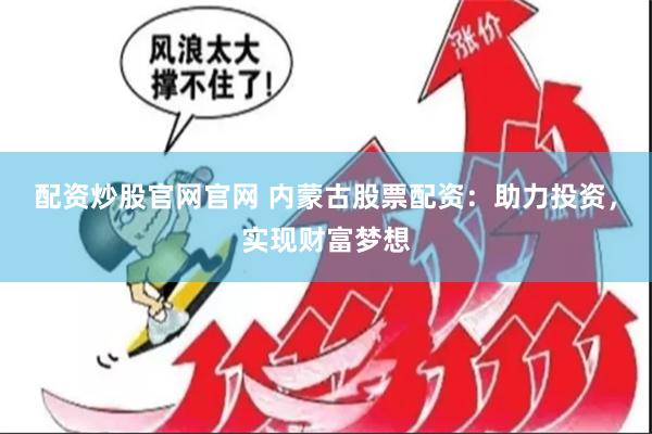 配资炒股官网官网 内蒙古股票配资：助力投资，实现财富梦想