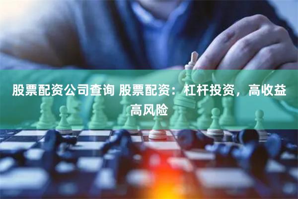 股票配资公司查询 股票配资：杠杆投资，高收益高风险