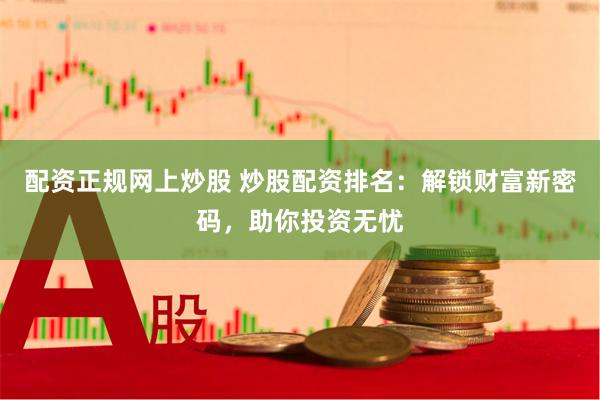 配资正规网上炒股 炒股配资排名：解锁财富新密码，助你投资无忧