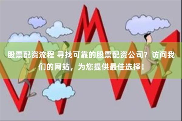 股票配资流程 寻找可靠的股票配资公司？访问我们的网站，为您提供最佳选择！