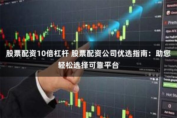 股票配资10倍杠杆 股票配资公司优选指南：助您轻松选择可靠平台