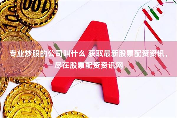 专业炒股的公司叫什么 获取最新股票配资资讯，尽在股票配资资讯网