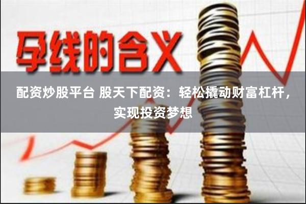 配资炒股平台 股天下配资：轻松撬动财富杠杆，实现投资梦想