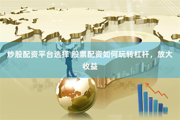 炒股配资平台选择 股票配资如何玩转杠杆，放大收益