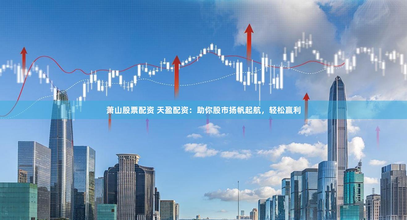 萧山股票配资 天盈配资：助你股市扬帆起航，轻松赢利