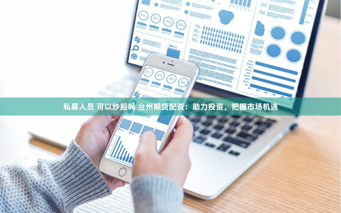 私募人员 可以炒股吗 台州期货配资：助力投资，把握市场机遇
